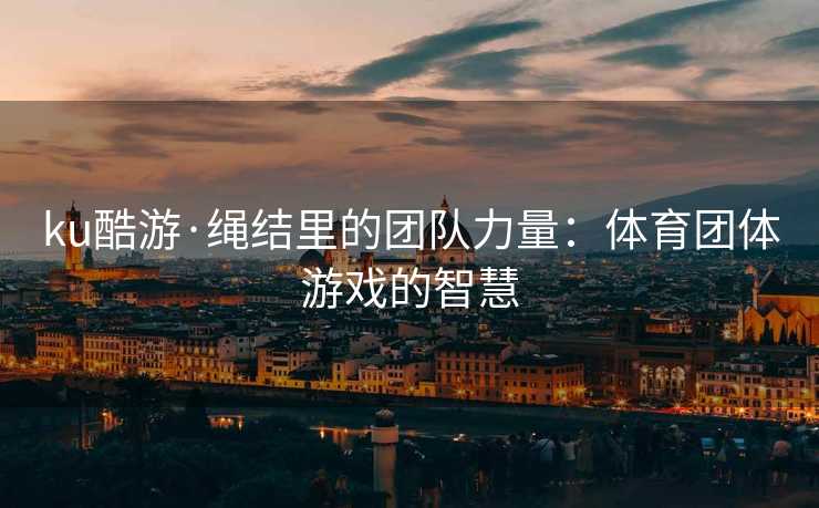 ku酷游·绳结里的团队力量：体育团体游戏的智慧
