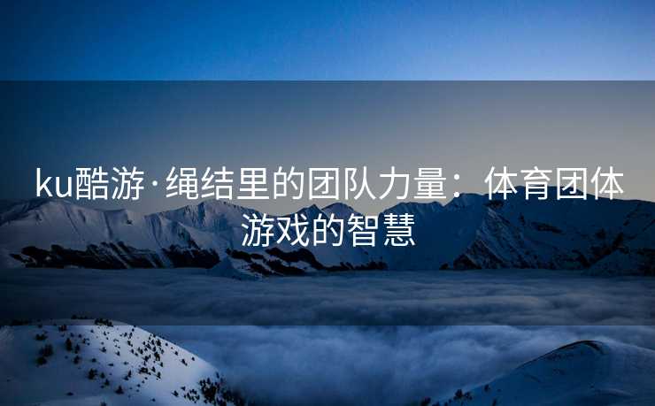 ku酷游·绳结里的团队力量：体育团体游戏的智慧