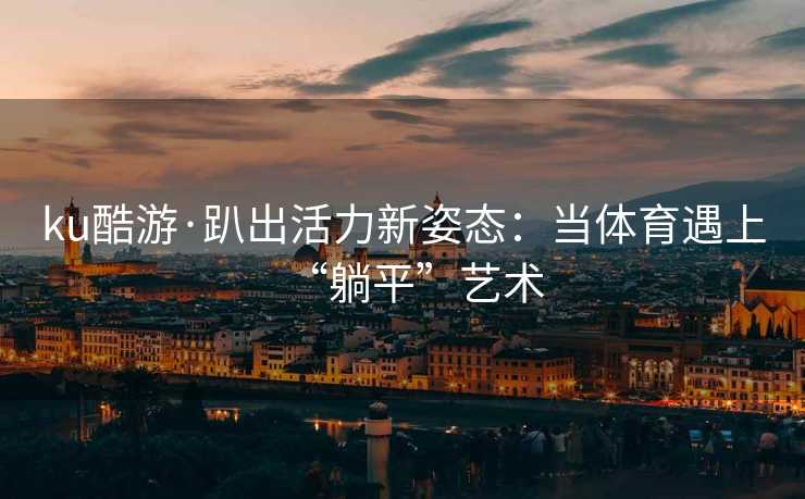 ku酷游·趴出活力新姿态：当体育遇上“躺平”艺术