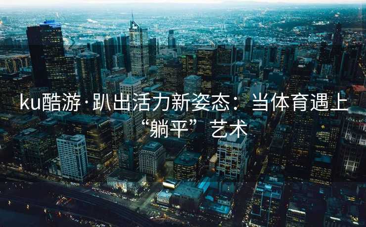 ku酷游·趴出活力新姿态：当体育遇上“躺平”艺术