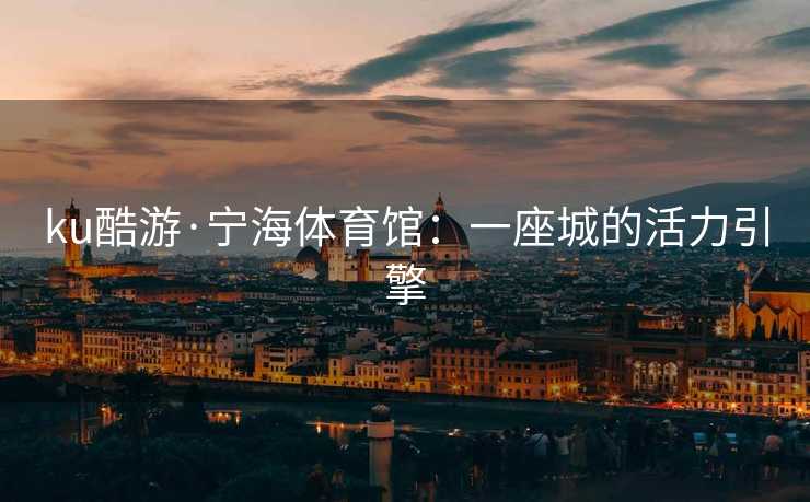 ku酷游·宁海体育馆：一座城的活力引擎