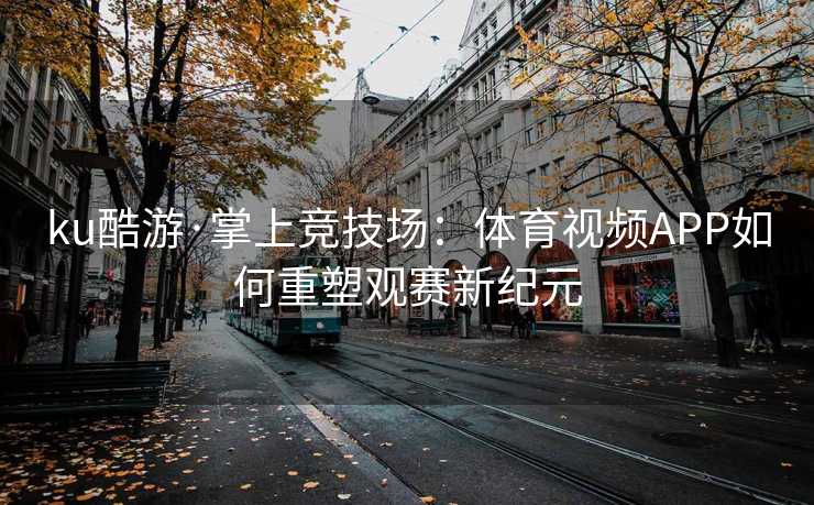 ku酷游·掌上竞技场：体育视频APP如何重塑观赛新纪元