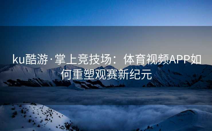 ku酷游·掌上竞技场：体育视频APP如何重塑观赛新纪元