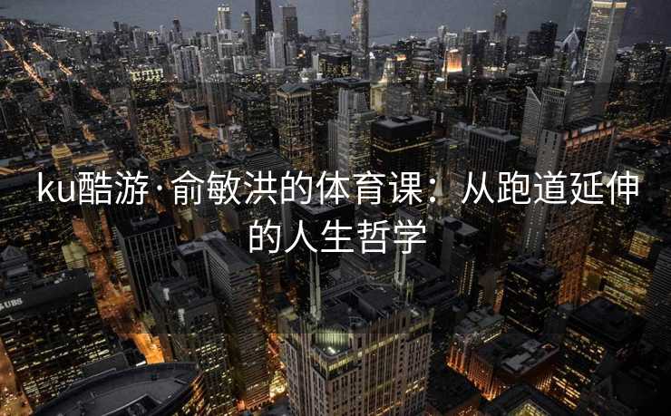 ku酷游·俞敏洪的体育课：从跑道延伸的人生哲学