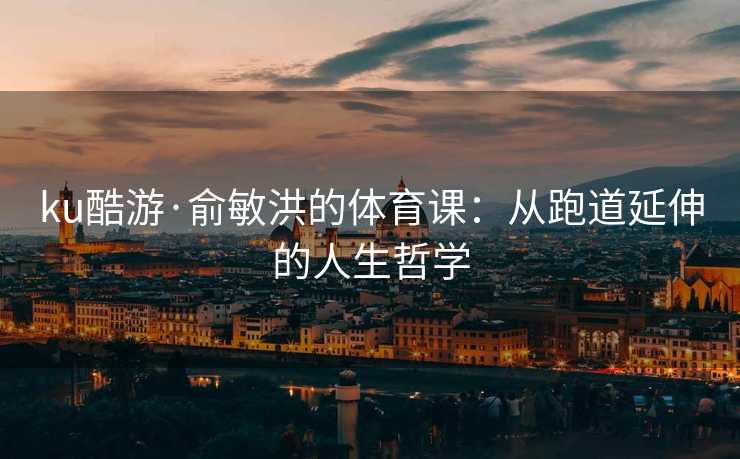 ku酷游·俞敏洪的体育课：从跑道延伸的人生哲学