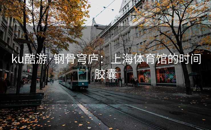 ku酷游·钢骨穹庐：上海体育馆的时间胶囊