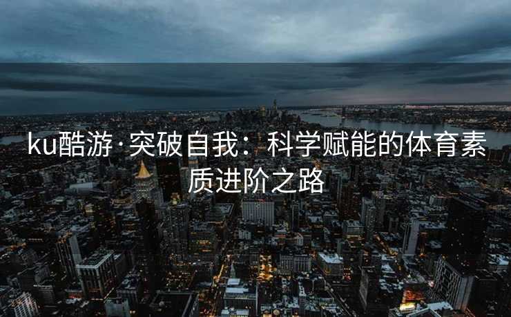 ku酷游·突破自我：科学赋能的体育素质进阶之路