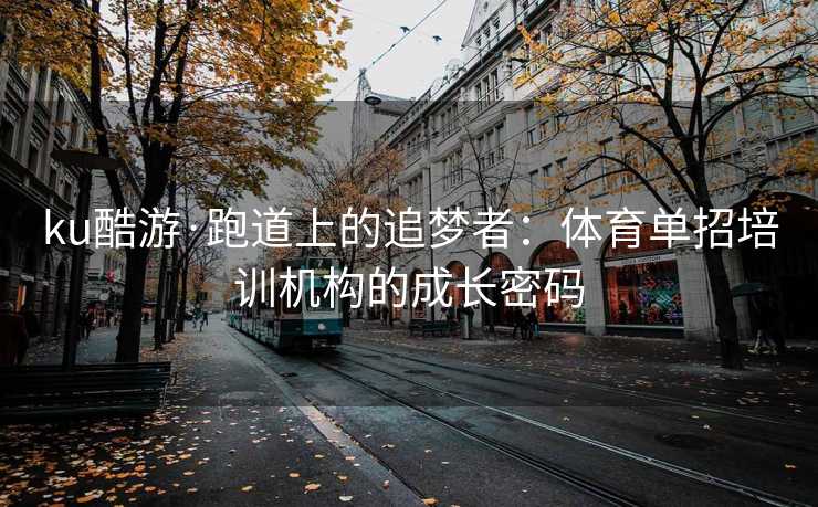 ku酷游·跑道上的追梦者：体育单招培训机构的成长密码