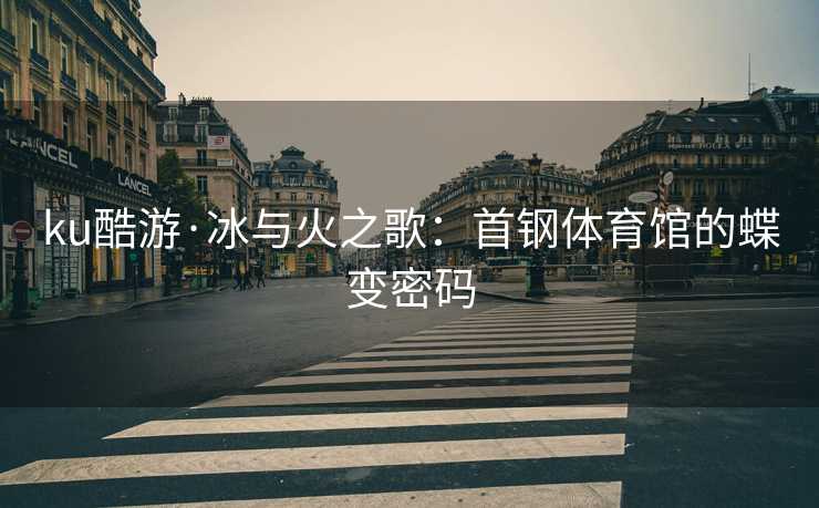 ku酷游·冰与火之歌：首钢体育馆的蝶变密码