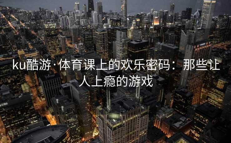 ku酷游·体育课上的欢乐密码：那些让人上瘾的游戏