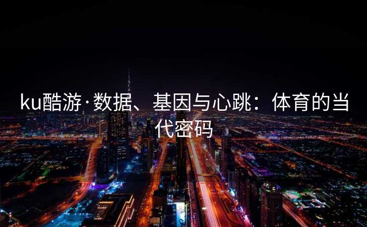 ku酷游·数据、基因与心跳：体育的当代密码