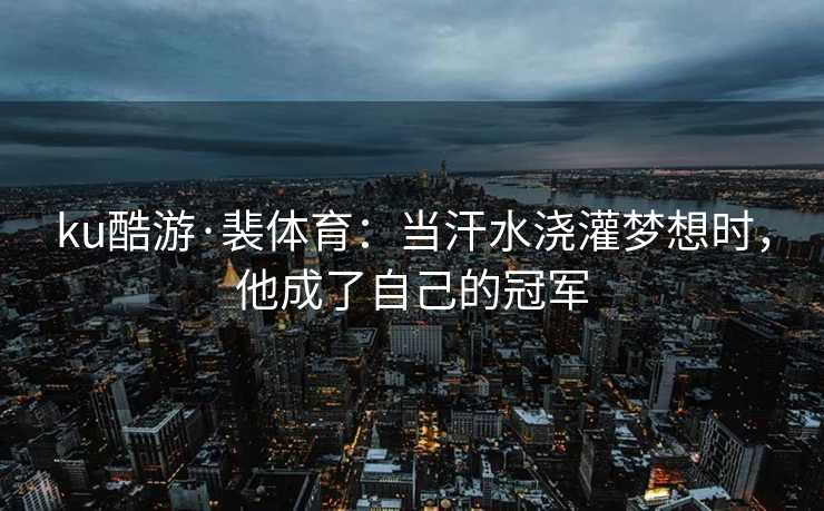 ku酷游·裴体育：当汗水浇灌梦想时，他成了自己的冠军