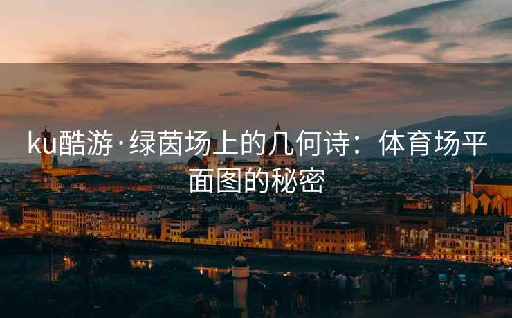 ku酷游·绿茵场上的几何诗：体育场平面图的秘密