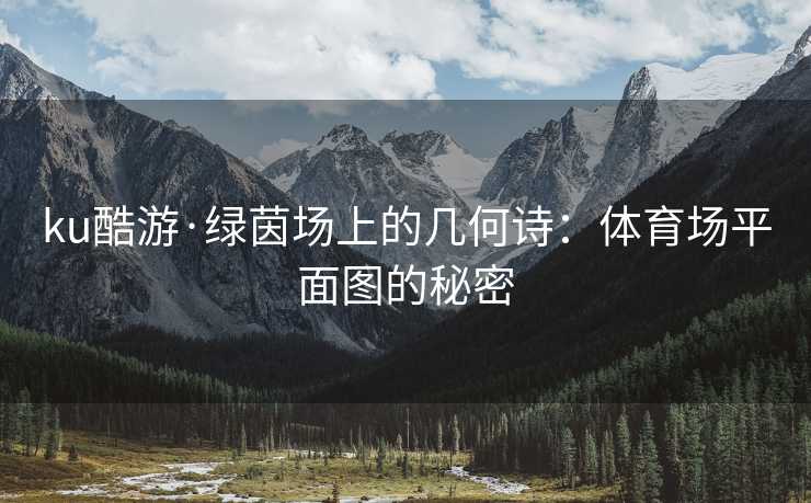 ku酷游·绿茵场上的几何诗：体育场平面图的秘密