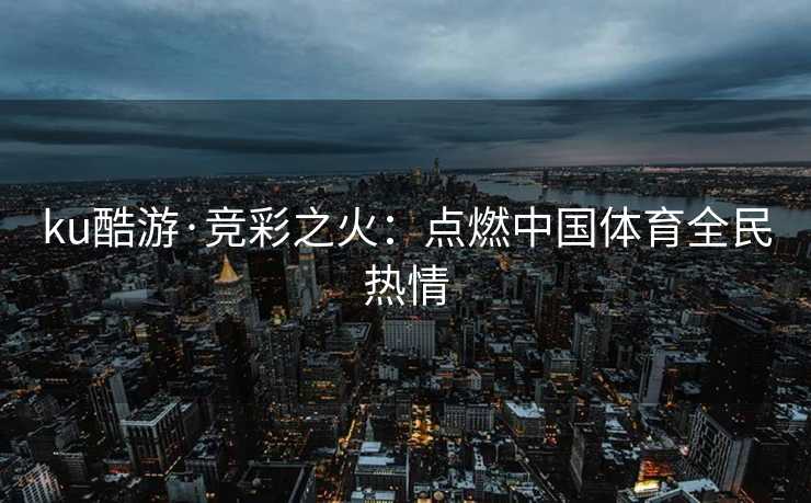 ku酷游·竞彩之火：点燃中国体育全民热情