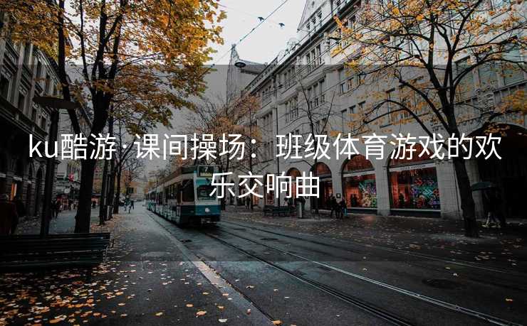 ku酷游·课间操场：班级体育游戏的欢乐交响曲