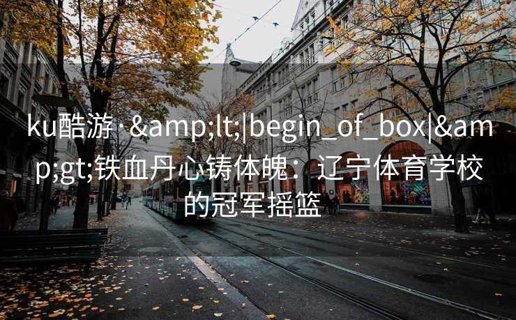ku酷游·&lt;|begin_of_box|&gt;铁血丹心铸体魄：辽宁体育学校的冠军摇篮  