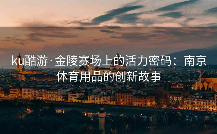 ku酷游·金陵赛场上的活力密码：南京体育用品的创新故事