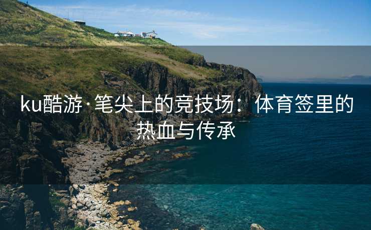 ku酷游·笔尖上的竞技场：体育签里的热血与传承