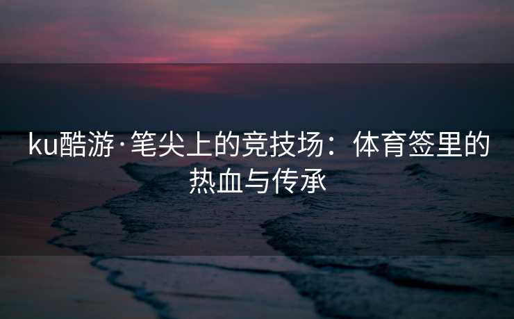 ku酷游·笔尖上的竞技场：体育签里的热血与传承