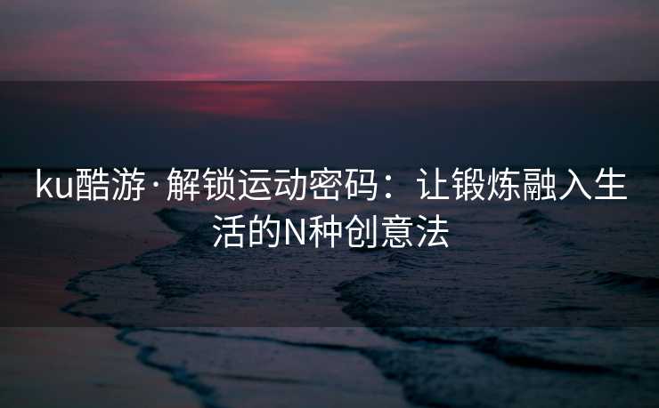 ku酷游·解锁运动密码：让锻炼融入生活的N种创意法