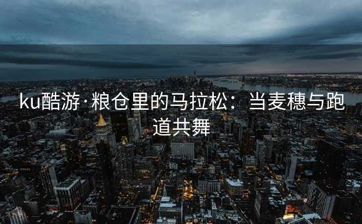 ku酷游·粮仓里的马拉松：当麦穗与跑道共舞
