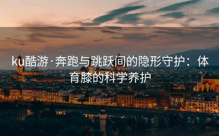 ku酷游·奔跑与跳跃间的隐形守护：体育膝的科学养护