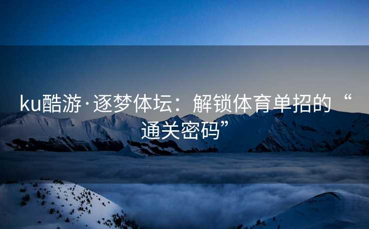 ku酷游·逐梦体坛：解锁体育单招的“通关密码”
