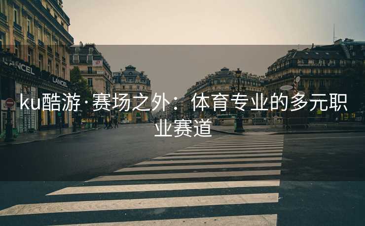 ku酷游·赛场之外：体育专业的多元职业赛道