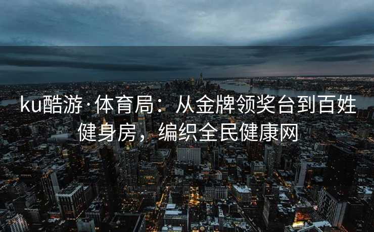 ku酷游·体育局：从金牌领奖台到百姓健身房，编织全民健康网