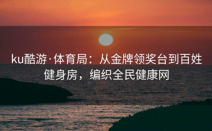 ku酷游·体育局：从金牌领奖台到百姓健身房，编织全民健康网