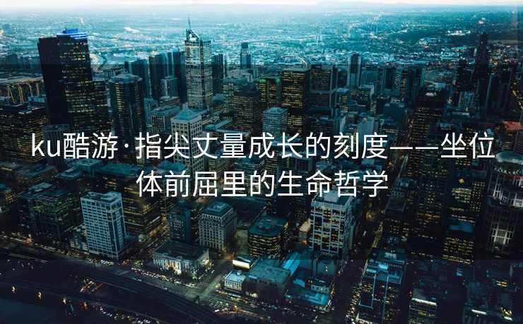 ku酷游·指尖丈量成长的刻度——坐位体前屈里的生命哲学