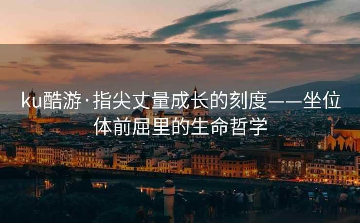 ku酷游·指尖丈量成长的刻度——坐位体前屈里的生命哲学