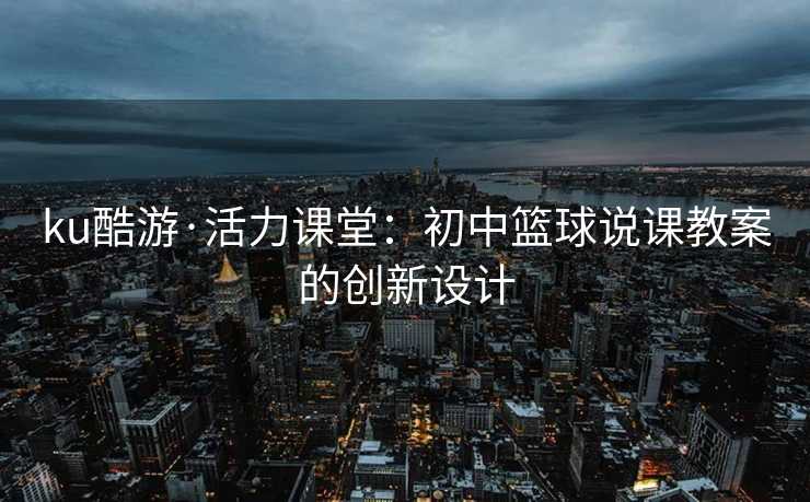 ku酷游·活力课堂：初中篮球说课教案的创新设计