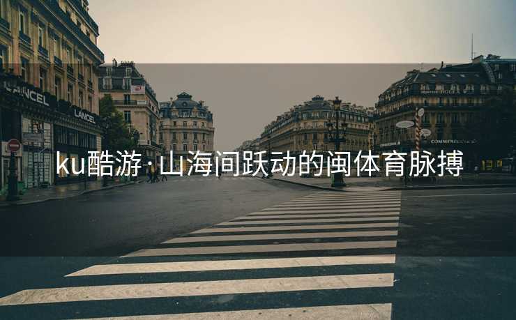 ku酷游·山海间跃动的闽体育脉搏