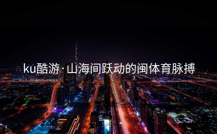 ku酷游·山海间跃动的闽体育脉搏