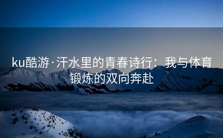 ku酷游·汗水里的青春诗行：我与体育锻炼的双向奔赴