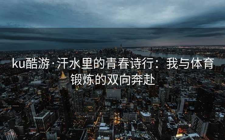 ku酷游·汗水里的青春诗行：我与体育锻炼的双向奔赴