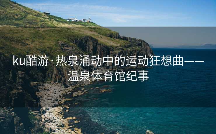 ku酷游·热泉涌动中的运动狂想曲——温泉体育馆纪事