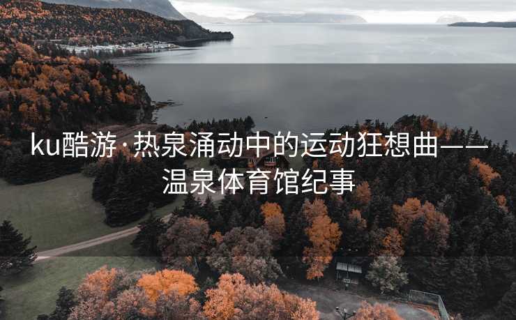 ku酷游·热泉涌动中的运动狂想曲——温泉体育馆纪事