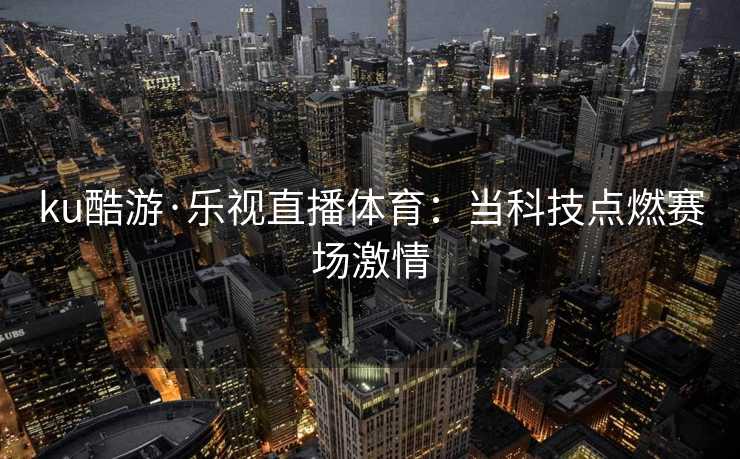 ku酷游·乐视直播体育：当科技点燃赛场激情