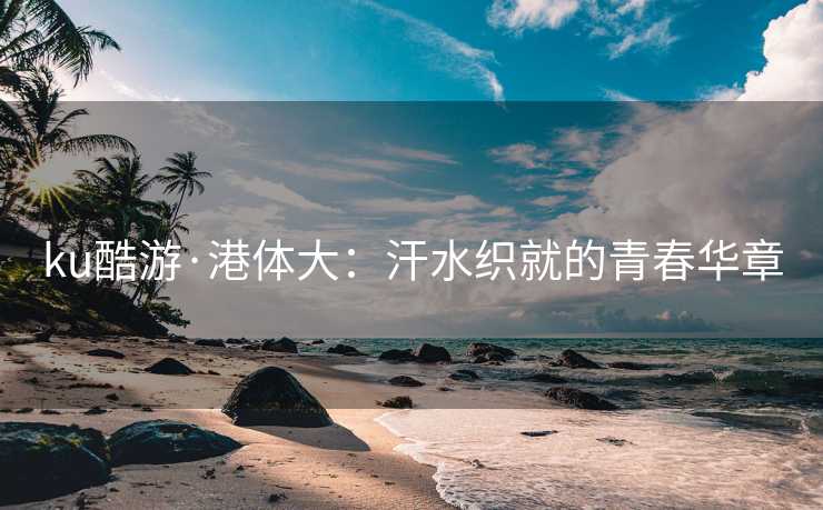 ku酷游·港体大：汗水织就的青春华章