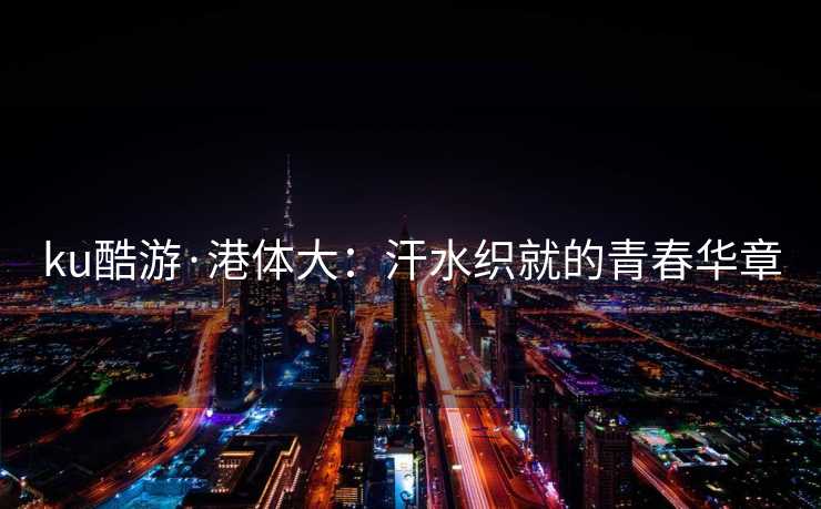 ku酷游·港体大：汗水织就的青春华章