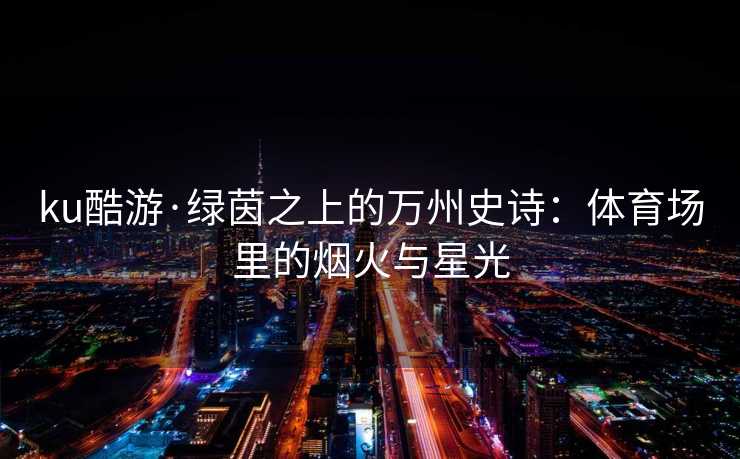 ku酷游·绿茵之上的万州史诗：体育场里的烟火与星光