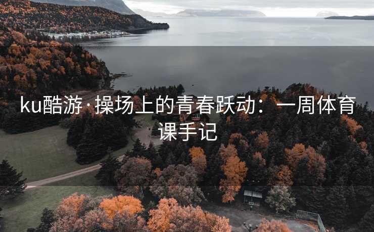 ku酷游·操场上的青春跃动：一周体育课手记