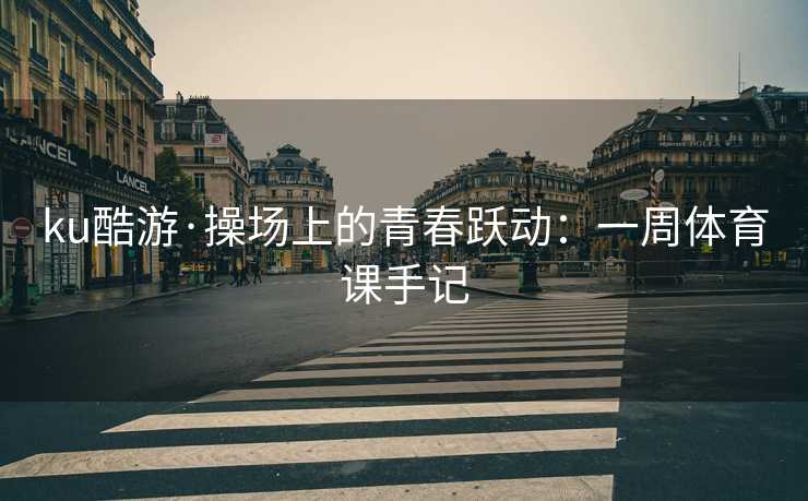 ku酷游·操场上的青春跃动：一周体育课手记