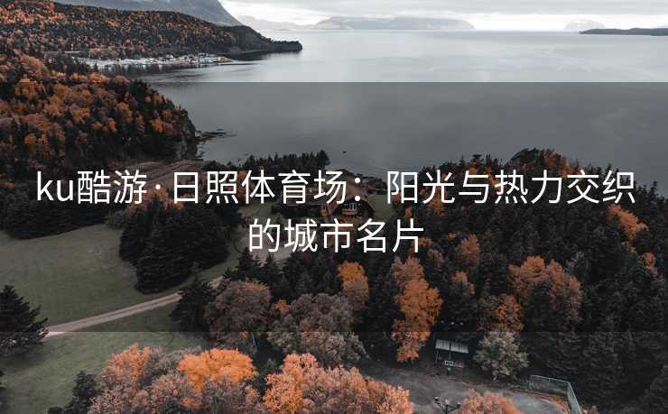 ku酷游·日照体育场：阳光与热力交织的城市名片