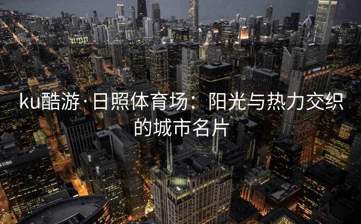 ku酷游·日照体育场：阳光与热力交织的城市名片