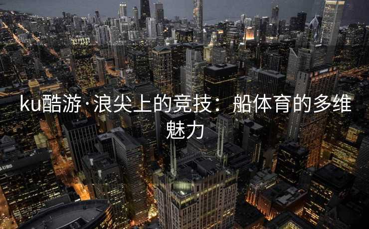 ku酷游·浪尖上的竞技：船体育的多维魅力