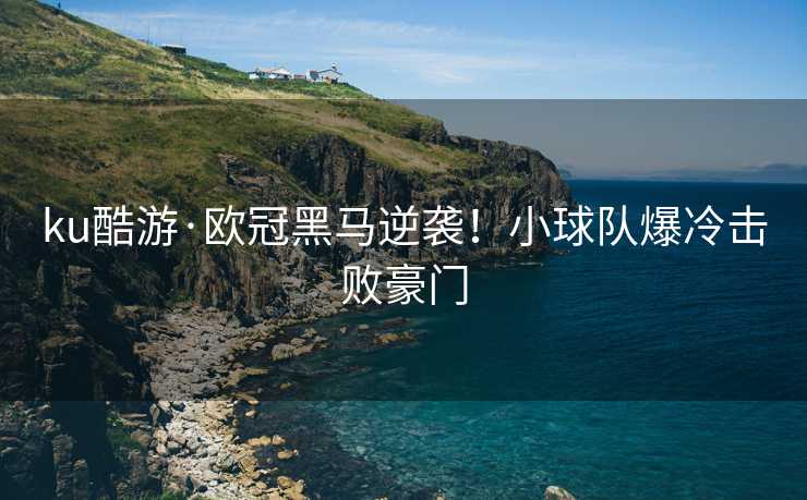 ku酷游·欧冠黑马逆袭！小球队爆冷击败豪门